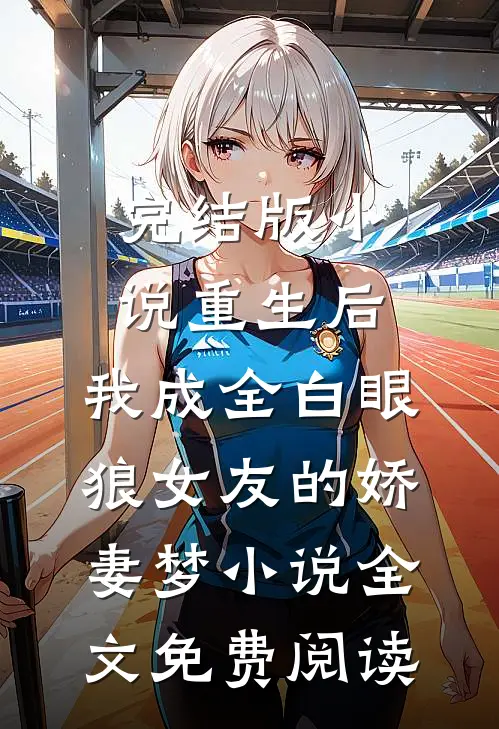 完结版小说重生后，我成全白眼狼女友的娇妻梦小说全文免费阅读