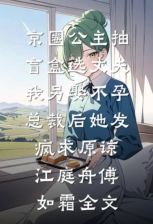 京圈公主抽盲盒选丈夫，我另娶不孕总裁后她发疯求原谅江庭舟傅如霜全文