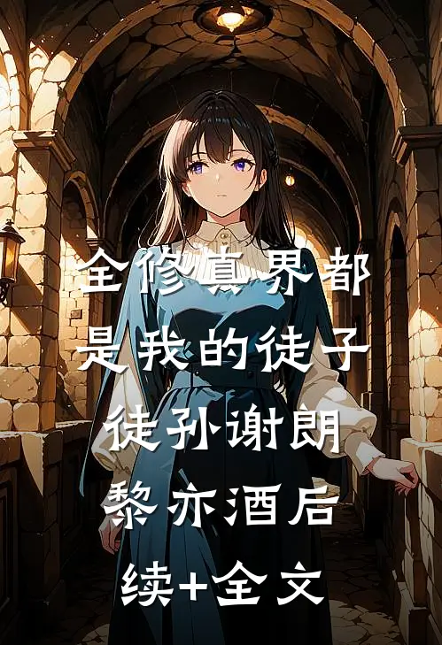 全修真界都是我的徒子徒孙谢朗黎亦酒后续+全文
