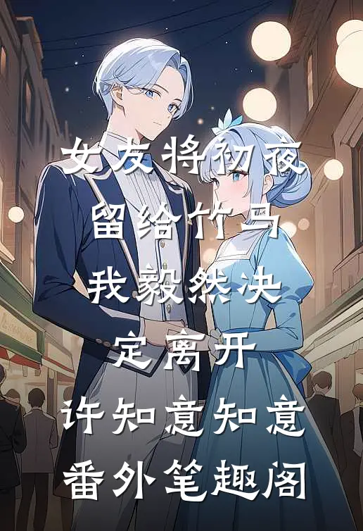女友将初夜留给竹马，我毅然决定离开：许知意知意番外笔趣阁