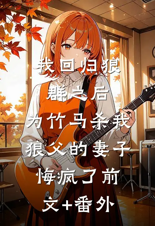 我回归狼群之后，为竹马杀我狼父的妻子悔疯了前文+番外