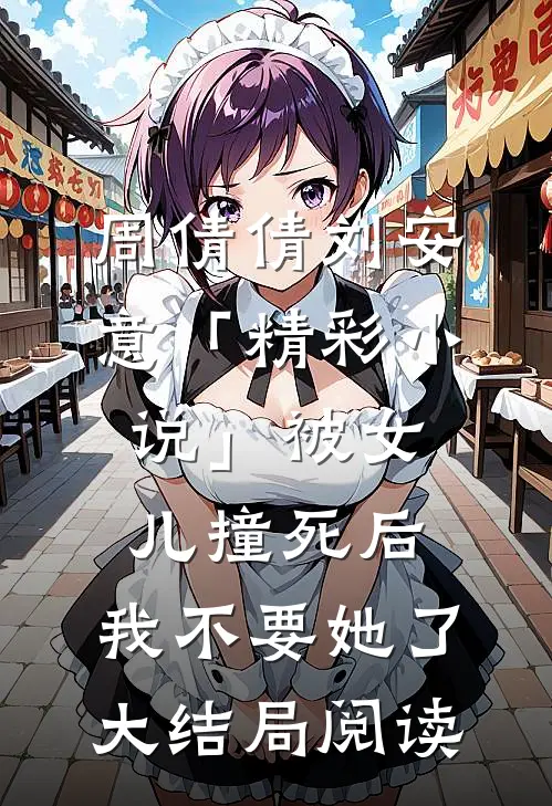 周倩倩刘安意「精彩小说」被女儿撞死后，我不要她了大结局阅读