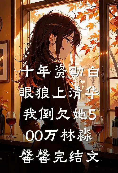 十年资助白眼狼上清华，我倒欠她500万林淼馨馨完结文