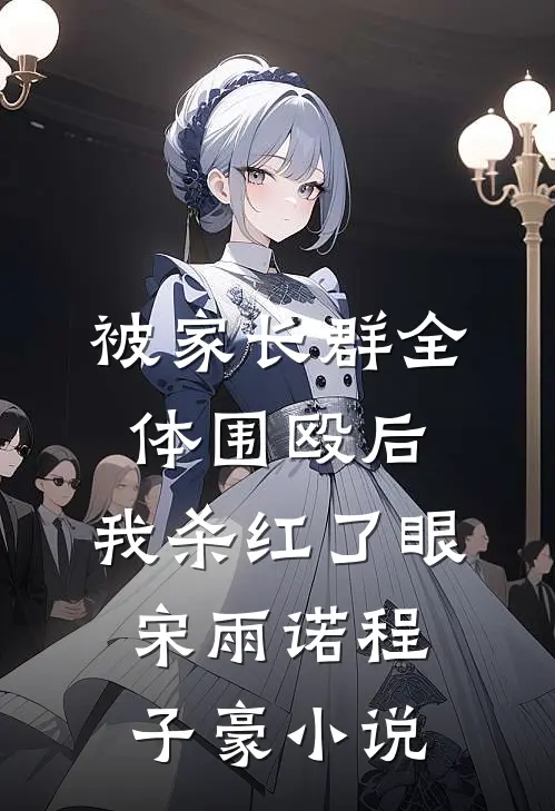 被家长群全体围殴后，我杀红了眼宋雨诺程子豪小说