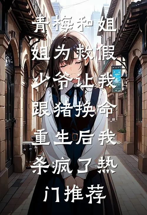 青梅和姐姐为救假少爷让我跟猪换命，重生后我杀疯了热门推荐