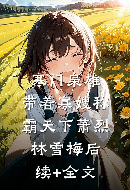 寒门枭雄：带着寡嫂称霸天下萧烈林雪梅后续+全文