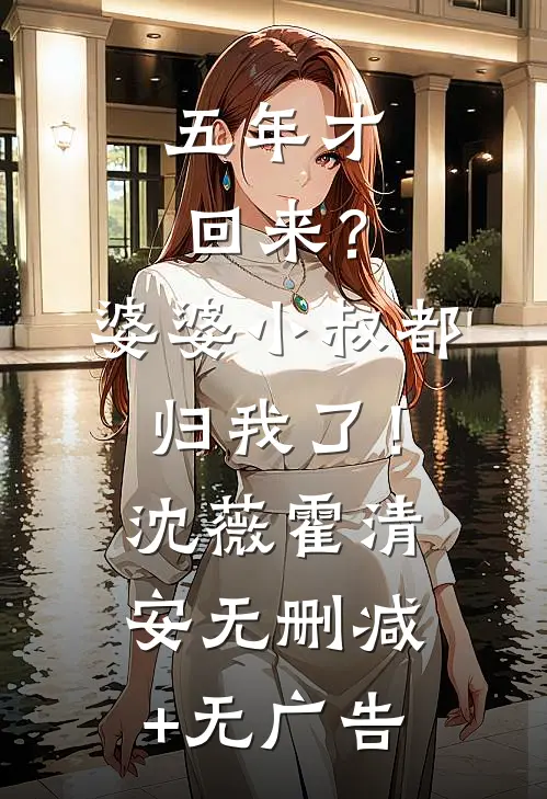 五年才回来？婆婆小叔都归我了！沈薇霍清安无删减+无广告