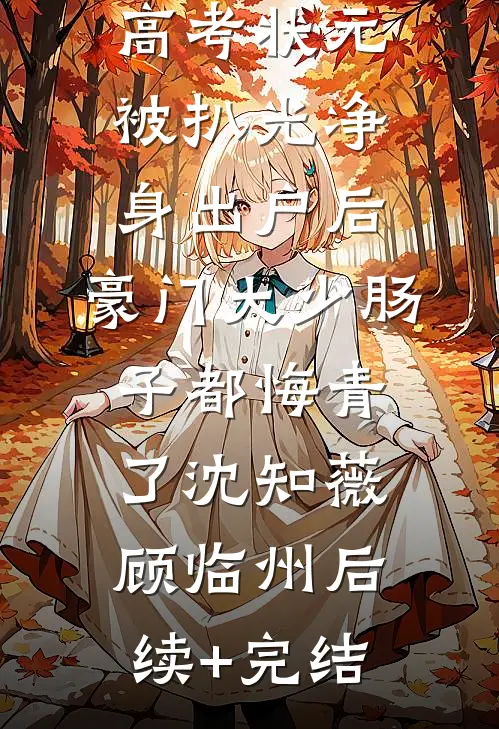 高考状元被扒光净身出户后，豪门大少肠子都悔青了沈知薇顾临州后续+完结