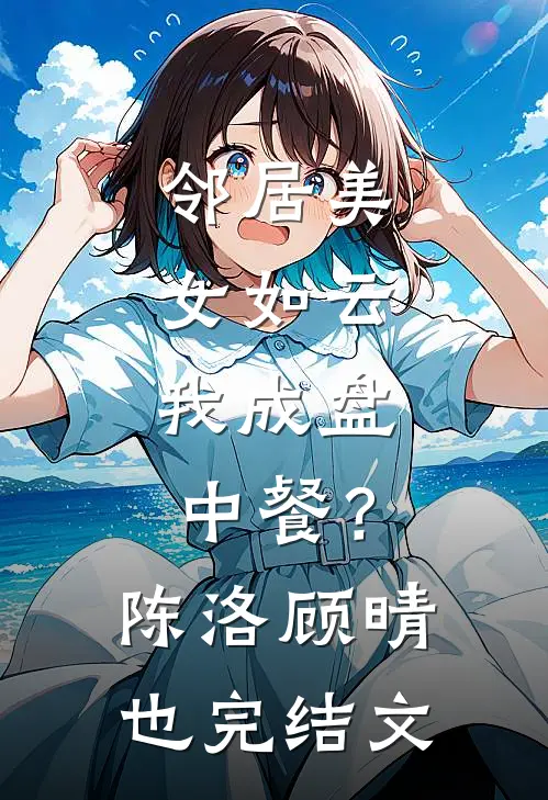 邻居美女如云，我成盘中餐？陈洛顾晴也完结文