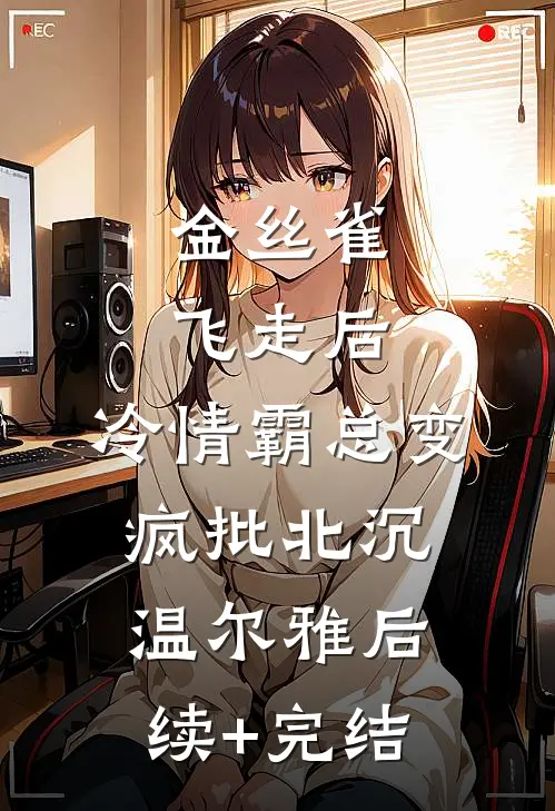 金丝雀飞走后，冷情霸总变疯批北沉温尔雅后续+完结