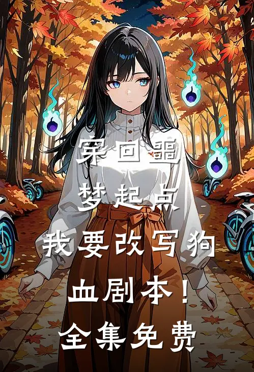穿回噩梦起点，我要改写狗血剧本！全集免费