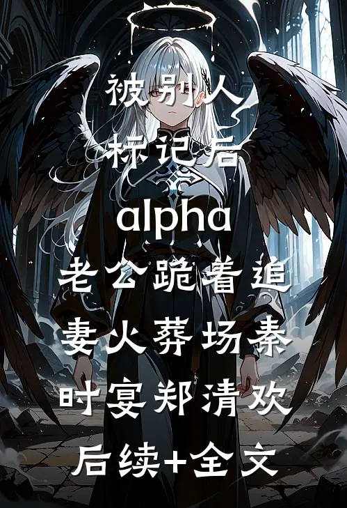 被别人标记后，alpha老公跪着追妻火葬场秦时宴郑清欢后续+全文