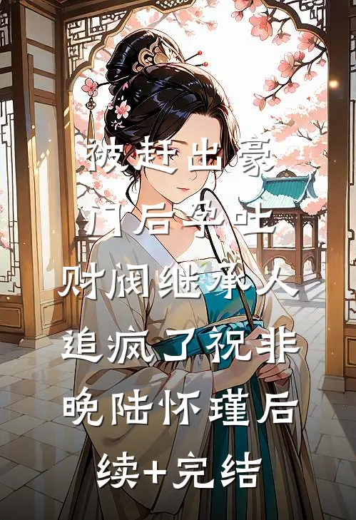 被赶出豪门后孕吐，财阀继承人追疯了祝非晚陆怀瑾后续+完结