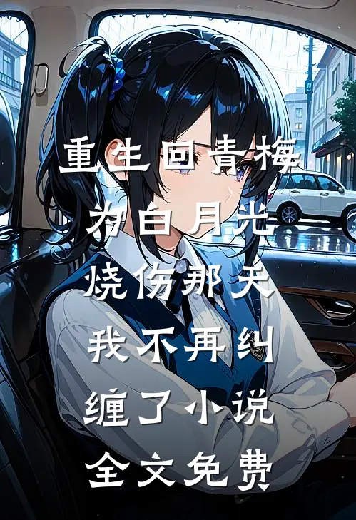 重生回青梅为白月光烧伤那天，我不再纠缠了小说全文免费