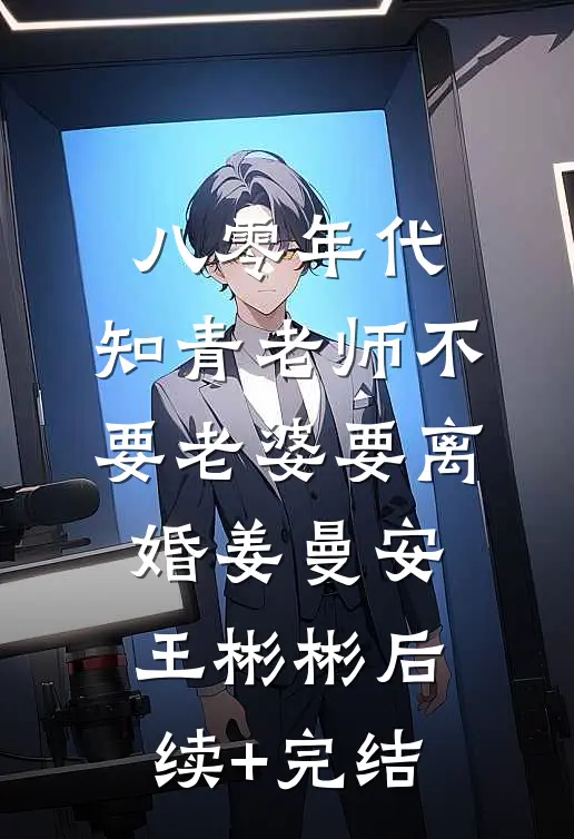 八零年代，知青老师不要老婆要离婚姜曼安王彬彬后续+完结