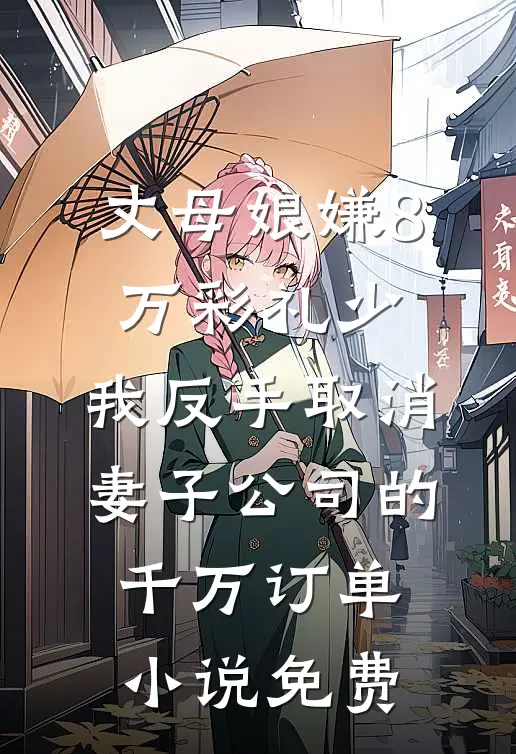 丈母娘嫌8万彩礼少，我反手取消妻子公司的千万订单小说免费