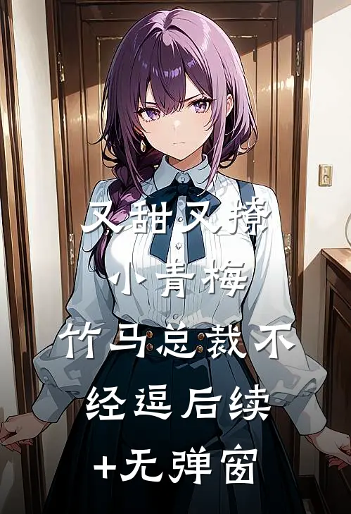 又甜又撩小青梅，竹马总裁不经逗后续+无弹窗