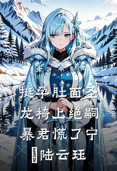 挺孕肚面圣，龙椅上绝嗣暴君慌了宁姮陆云珏