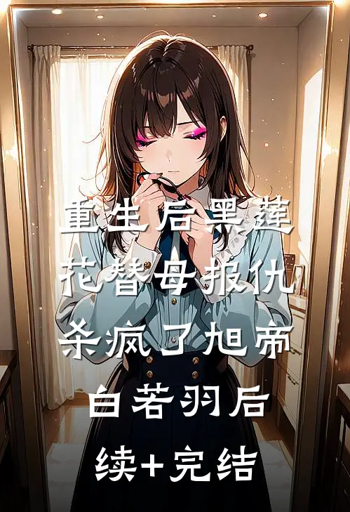 重生后黑莲花替母报仇杀疯了旭帝白若羽后续+完结