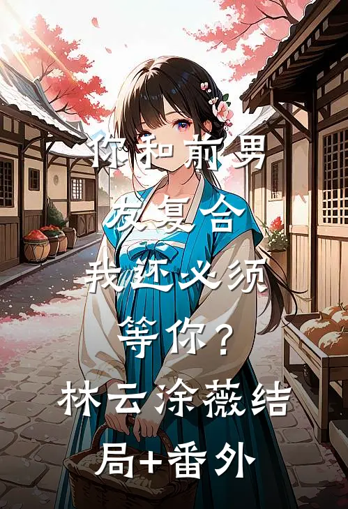 你和前男友复合，我还必须等你？林云涂薇结局+番外