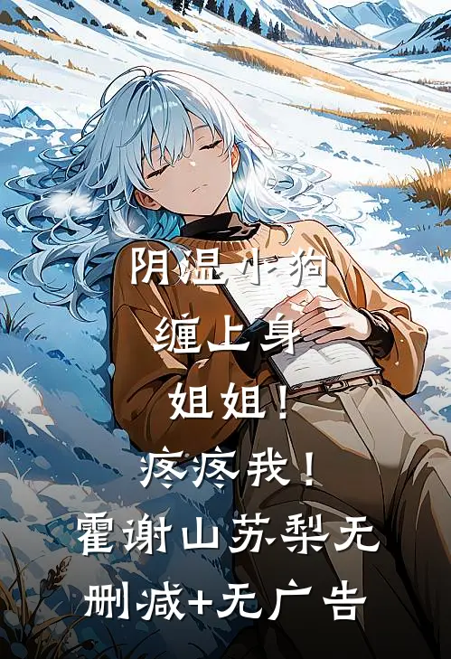 阴湿小狗缠上身，姐姐！疼疼我！霍谢山苏梨无删减+无广告