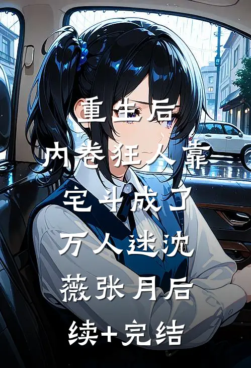重生后，内卷狂人靠宅斗成了万人迷沈薇张月后续+完结