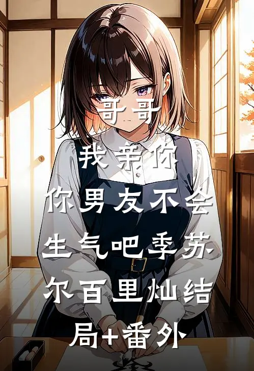 哥哥，我亲你，你男友不会生气吧季苏尔百里灿结局+番外