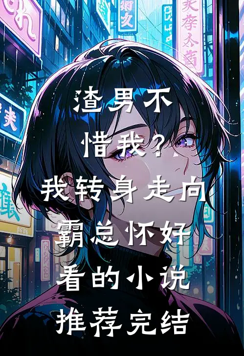 渣男不惜我？我转身走向霸总怀好看的小说推荐完结