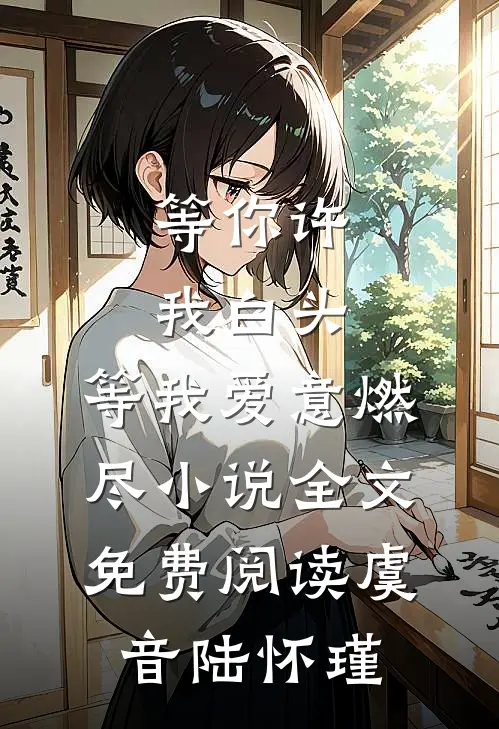 等你许我白头，等我爱意燃尽小说全文免费阅读虞音陆怀瑾