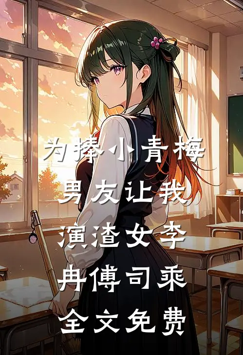 为捧小青梅，男友让我演渣女李冉傅司乘全文免费