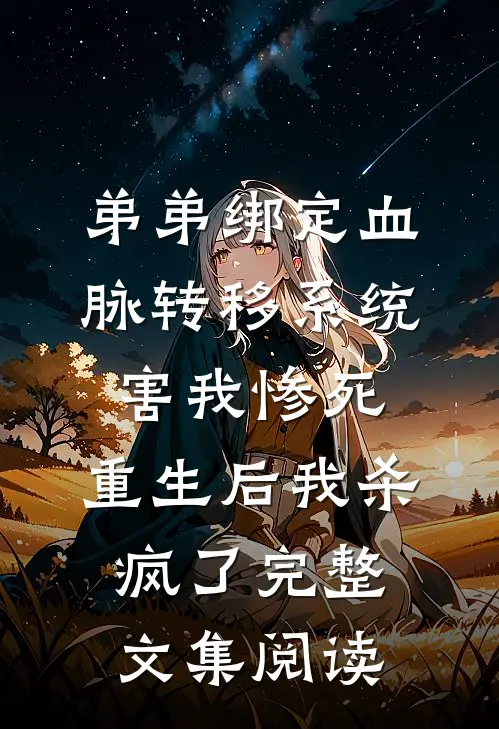 弟弟绑定血脉转移系统害我惨死，重生后我杀疯了完整文集阅读