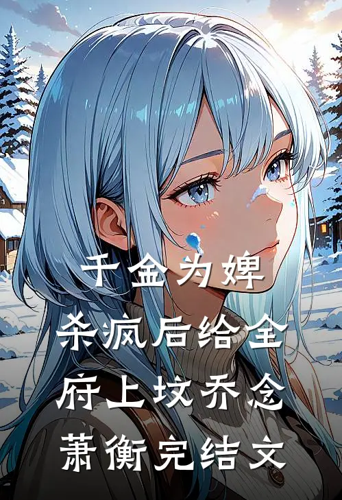 千金为婢，杀疯后给全府上坟乔念萧衡完结文