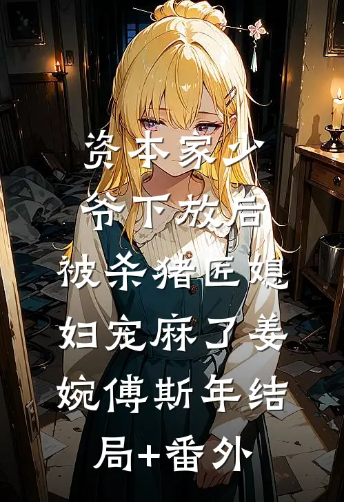 资本家少爷下放后，被杀猪匠媳妇宠麻了姜婉傅斯年结局+番外