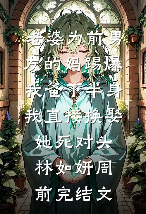老婆为前男友的妈踢爆我爸下半身，我直接换娶她死对头林如妍周前完结文