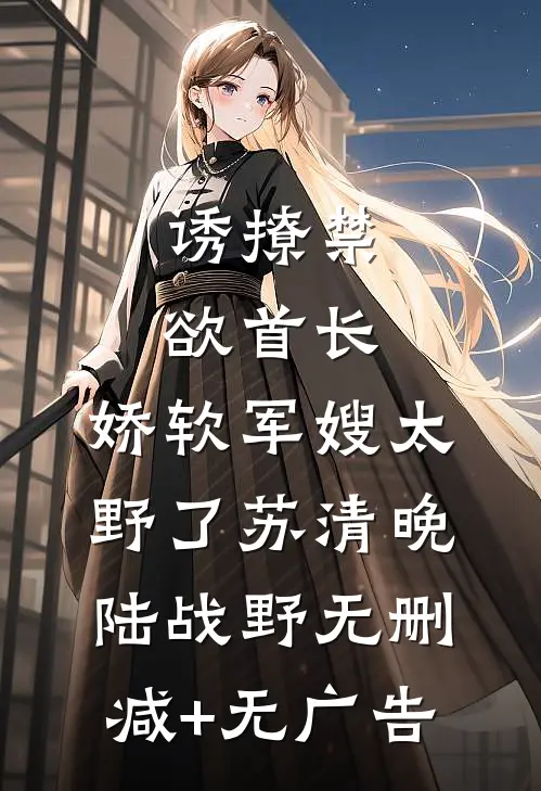 诱撩禁欲首长，娇软军嫂太野了苏清晚陆战野无删减+无广告