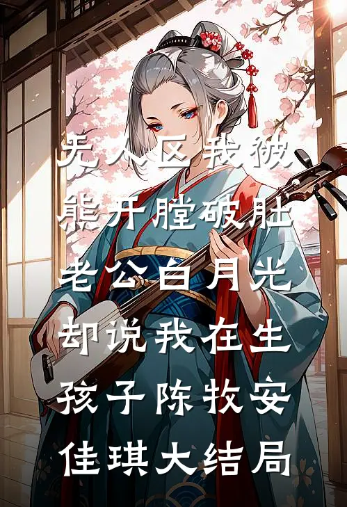 无人区我被熊开膛破肚，老公白月光却说我在生孩子陈牧安佳琪大结局
