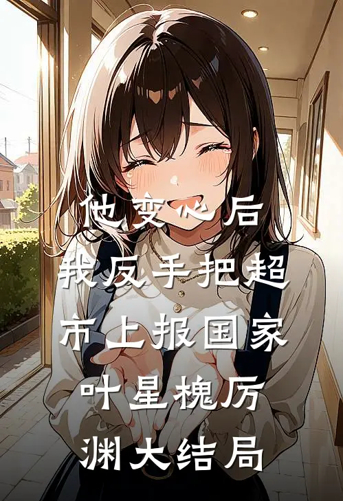 他变心后，我反手把超市上报国家叶星槐厉渊大结局