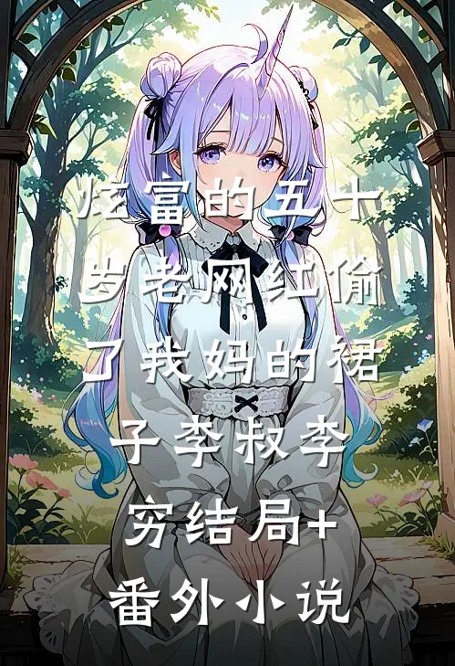 炫富的五十岁老网红偷了我妈的裙子李叔李穷结局+番外小说