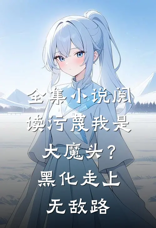 全集小说阅读污蔑我是大魔头？黑化走上无敌路