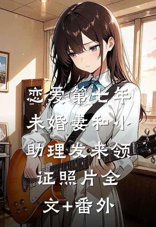 恋爱第七年，未婚妻和小助理发来领证照片全文+番外