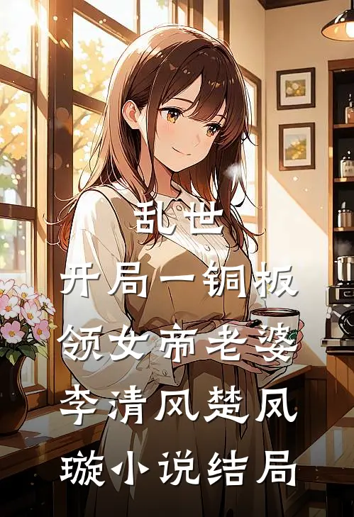 乱世：开局一铜板领女帝老婆李清风楚凤璇小说结局