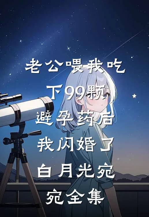 老公喂我吃下99颗避孕药后，我闪婚了白月光宛宛全集