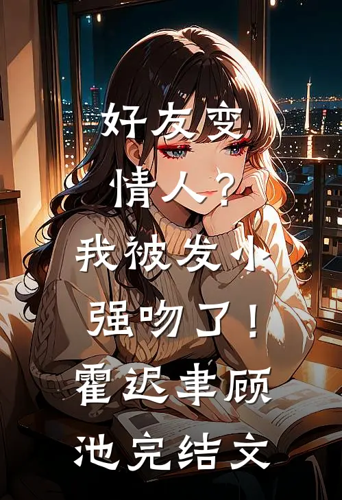 好友变情人？我被发小强吻了！霍迟聿顾池完结文