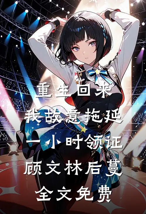 重生回来，我故意拖延一小时领证顾文林后蔓全文免费