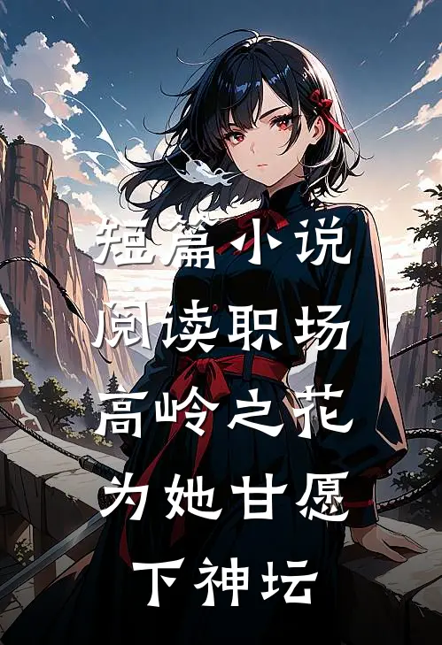 短篇小说阅读职场：高岭之花为她甘愿下神坛