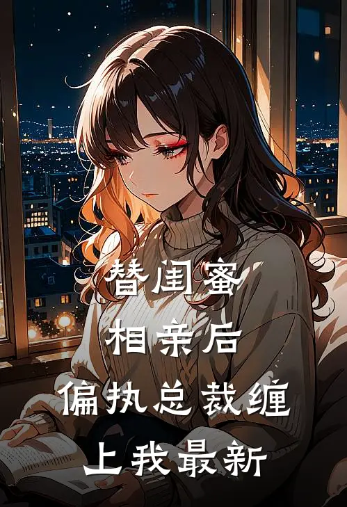 替闺蜜相亲后，偏执总裁缠上我最新