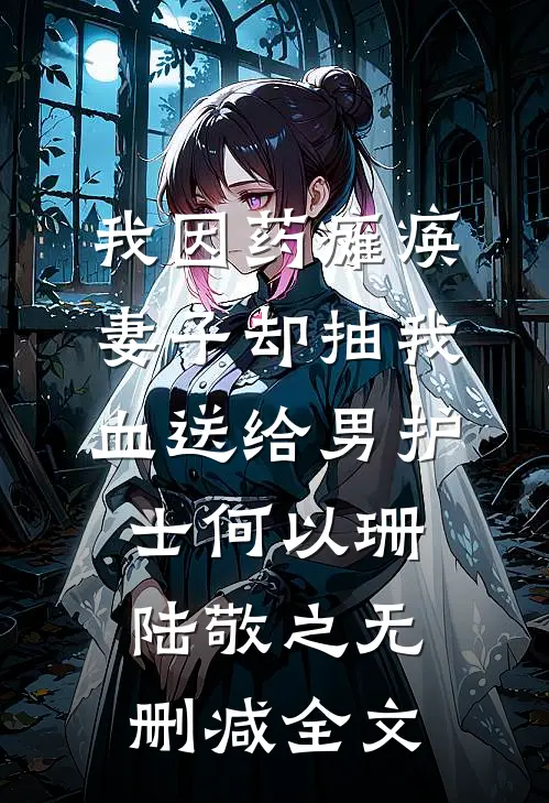 我因药瘫痪，妻子却抽我血送给男护士何以珊陆敬之无删减全文