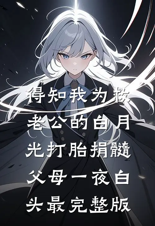 得知我为救老公的白月光打胎捐髓，父母一夜白头最完整版