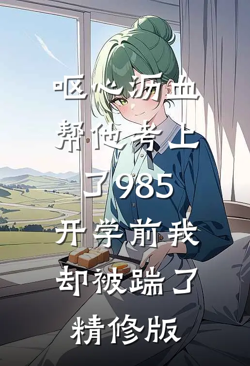 呕心沥血帮他考上了985，开学前我却被踹了精修版