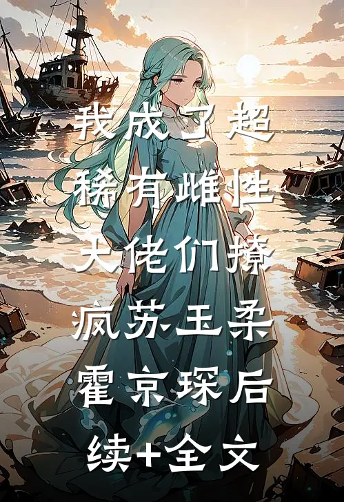 我成了超稀有雌性，大佬们撩疯苏玉柔霍京琛后续+全文